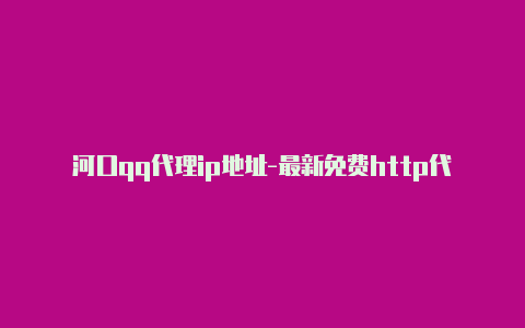 河口qq代理ip地址-最新免费http代理ip随时更新