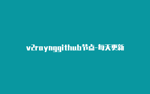 v2raynggithub节点-每天更新