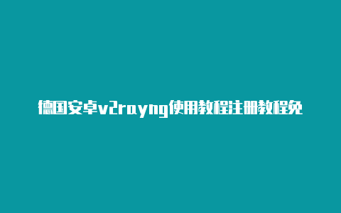 德国安卓v2rayng使用教程注册教程免费共享-v2rayng