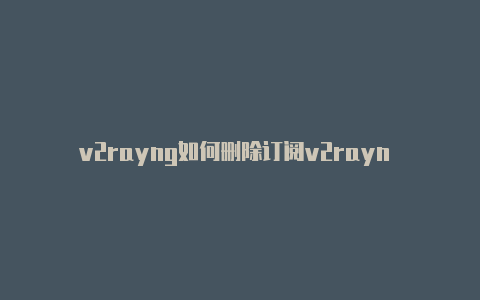 v2rayng如何删除订阅v2rayn 64-v2rayng