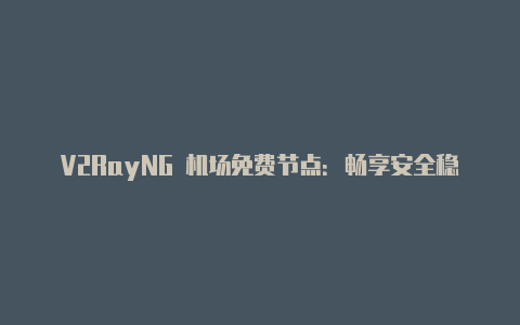 V2RayNG 机场免费节点：畅享安全稳定的网络代理服务