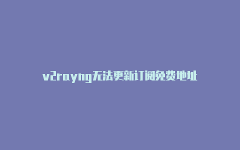 v2rayng无法更新订阅免费地址