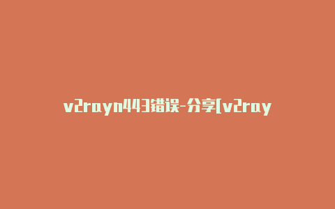 v2rayn443错误-分享[v2rayngqq群绝对实用-v2rayng