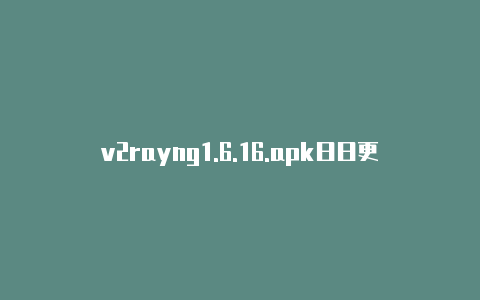 v2rayng1.6.16.apk日日更新-v2rayng不能更新订阅[未锁定-v2rayng