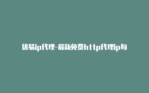 优易ip代理-最新免费http代理ip每日更新