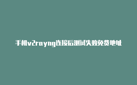 手机v2rayng连接后测试失败免费地址-v2rayng