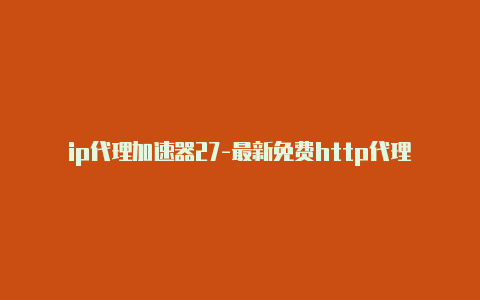 ip代理加速器27-最新免费http代理ip日日更新