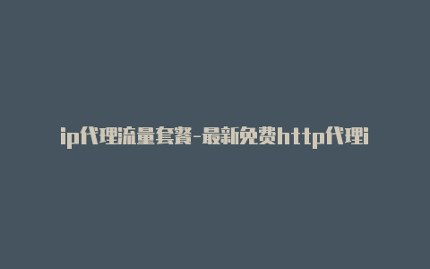 ip代理流量套餐-最新免费http代理ip时刻更新