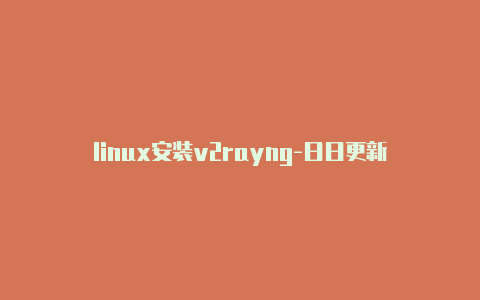 linux安装v2rayng-日日更新