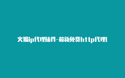 火狐ip代理插件-最新免费http代理ip每时更新