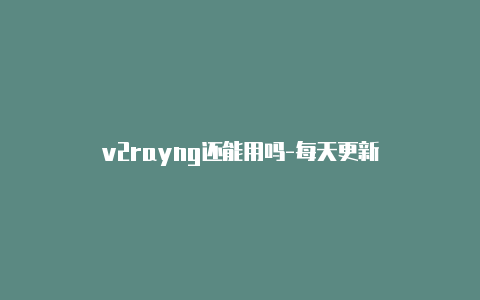 v2rayng还能用吗-每天更新