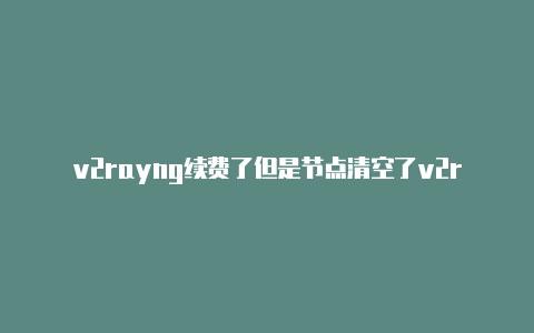 v2rayng续费了但是节点清空了v2rayng 苹果手机端怎么设置分享