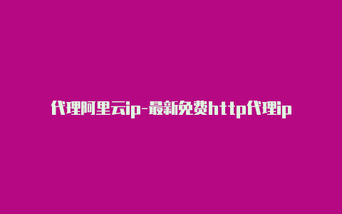 代理阿里云ip-最新免费http代理ip每日更新