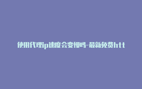 使用代理ip速度会变慢吗-最新免费http代理ip随时更新