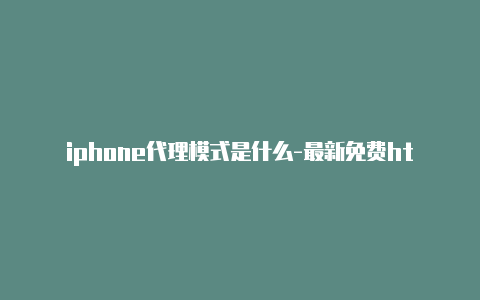 iphone代理模式是什么-最新免费http代理ip每时更新