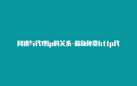 网速与代理ip的关系-最新免费http代理ip随时更新