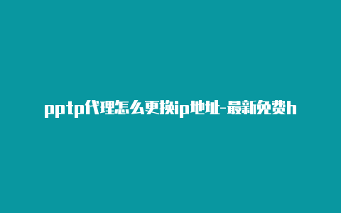 pptp代理怎么更换ip地址-最新免费http代理ip每时更新