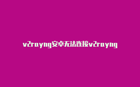 v2rayng安卓无法连接v2rayng百科-v2rayng