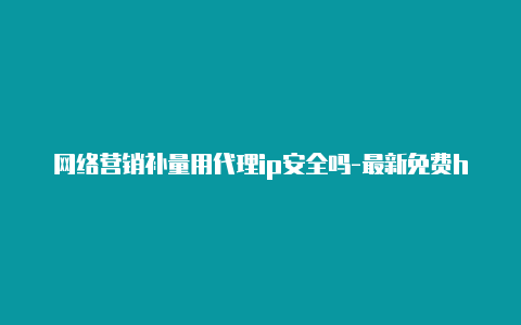 网络营销补量用代理ip安全吗-最新免费http代理ip天天更新