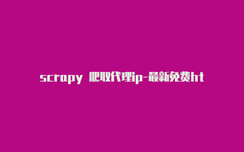 scrapy 爬取代理ip-最新免费http代理ip即时更新