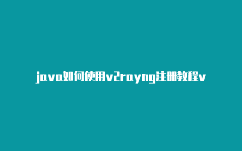 java如何使用v2rayng注册教程v2rayn木马[十分不错