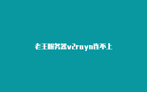 老王服务器v2rayn连不上