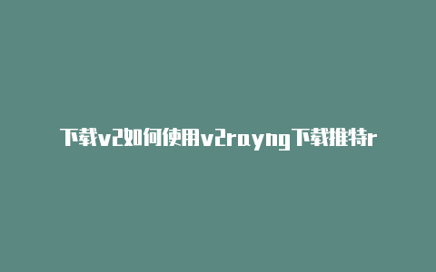下载v2如何使用v2rayng下载推特rayn教程-v2rayng