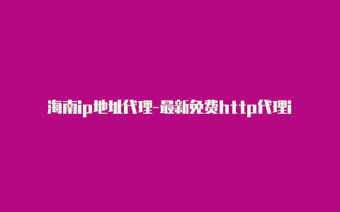 海南ip地址代理-最新免费http代理ip时刻更新