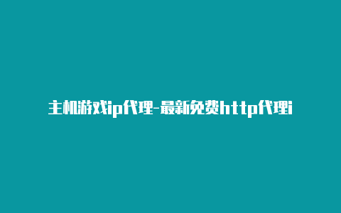 主机游戏ip代理-最新免费http代理ip每时更新