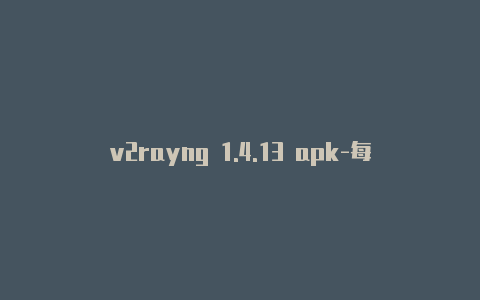 v2rayng 1.4.13 apk-每日更新-v2rayng