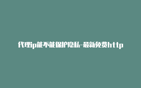 代理ip能不能保护隐私-最新免费http代理ip随时更新