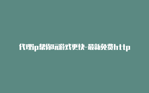 代理ip帮你玩游戏更快-最新免费http代理ip每日更新