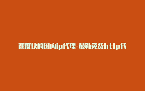 速度快的国内ip代理-最新免费http代理ip随时更新