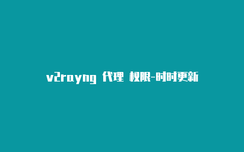 v2rayng 代理 权限-时时更新-v2rayng