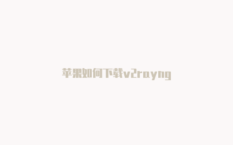 苹果如何下载v2rayng-v2rayng