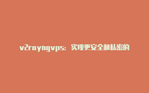 v2rayngvps：实现更安全和私密的网络代理