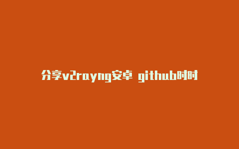 分享v2rayng安卓 github时时更新-v2rayng