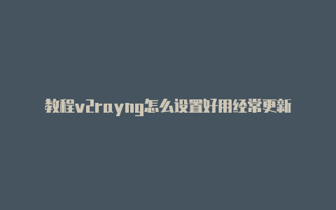 教程v2rayng怎么设置好用经常更新