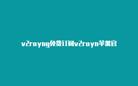 v2rayng免费订阅v2rayn苹果官网教程