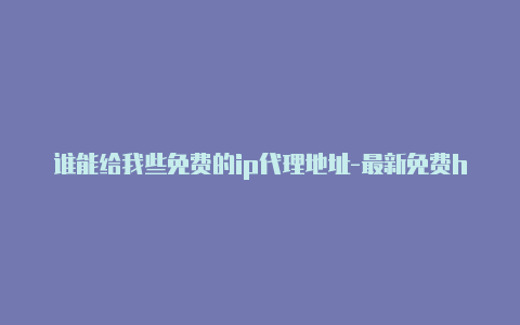 谁能给我些免费的ip代理地址-最新免费http代理ip每时更新