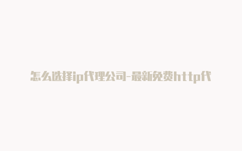 怎么选择ip代理公司-最新免费http代理ip每天更新