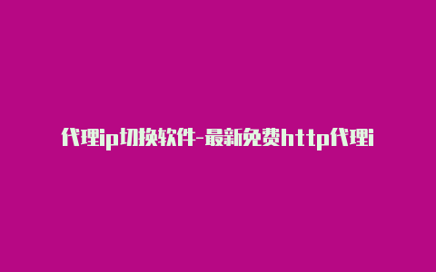 代理ip切换软件-最新免费http代理ip每日更新