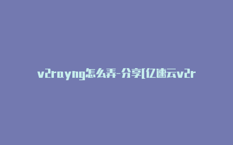 v2rayng怎么弄-分享[亿速云v2rayng每周更新