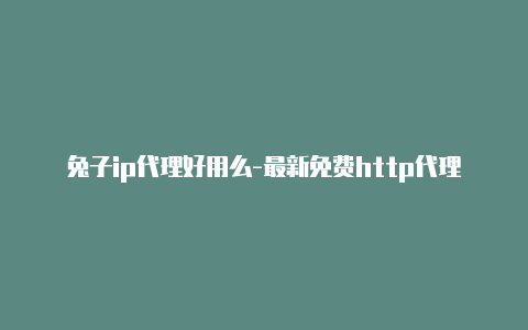 兔子ip代理好用么-最新免费http代理ip即时更新-v2rayng