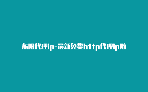 东阳代理ip-最新免费http代理ip随时更新-v2rayng