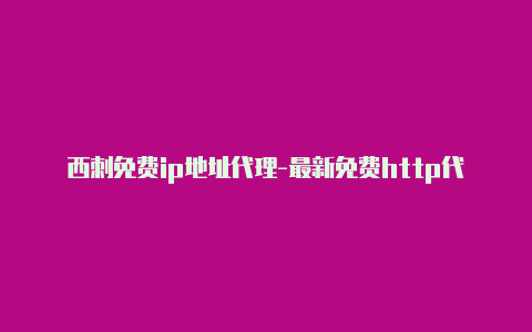 西刺免费ip地址代理-最新免费http代理ip天天更新