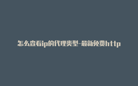 怎么查看ip的代理类型-最新免费http代理ip每时更新