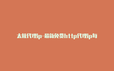 太极代理ip-最新免费http代理ip每天更新