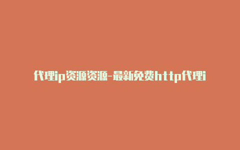 代理ip资源资源-最新免费http代理ip时刻更新