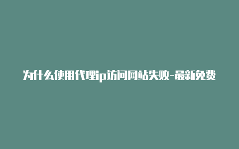 为什么使用代理ip访问网站失败-最新免费http代理ip天天更新